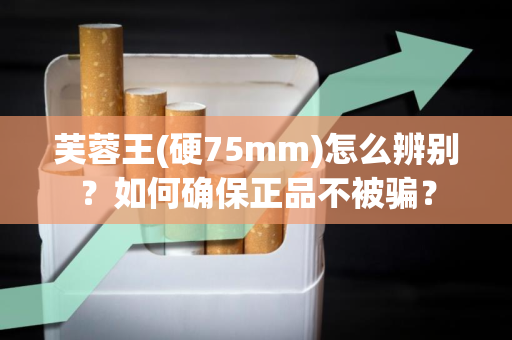 芙蓉王(硬75mm)怎么辨别？如何确保正品不被骗？